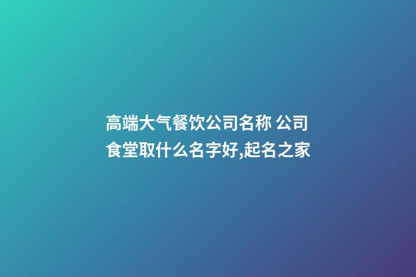 高端大气餐饮公司名称 公司食堂取什么名字好,起名之家-第1张-公司起名-玄机派